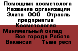 Помощник косметолога › Название организации ­ Элита, ООО › Отрасль предприятия ­ Косметология › Минимальный оклад ­ 25 000 - Все города Работа » Вакансии   . Тыва респ.